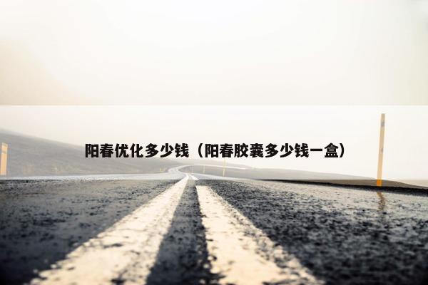 阳春优化多少钱（阳春胶囊多少钱一盒）