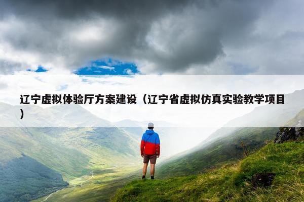 辽宁虚拟体验厅方案建设（辽宁省虚拟仿真实验教学项目）