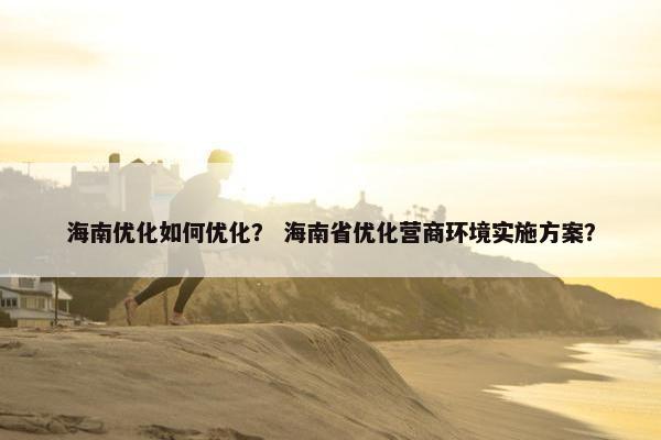 海南优化如何优化？ 海南省优化营商环境实施方案？