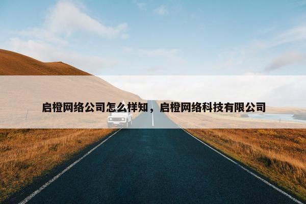 启橙网络公司怎么样知，启橙网络科技有限公司