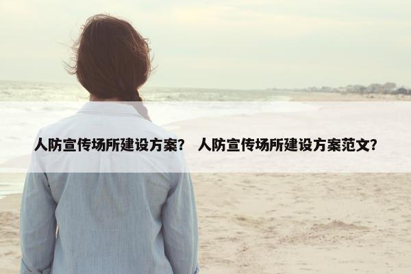 人防宣传场所建设方案？ 人防宣传场所建设方案范文？