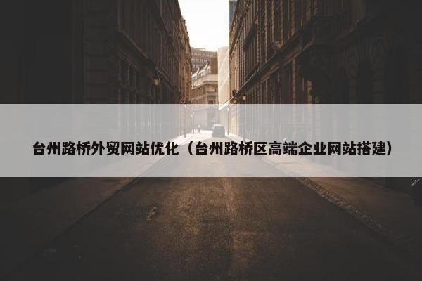 台州路桥外贸网站优化（台州路桥区高端企业网站搭建）