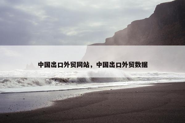中国出口外贸网站，中国出口外贸数据
