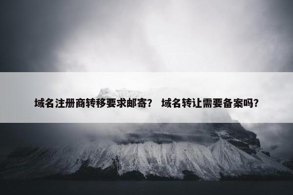 域名注册商转移要求邮寄？ 域名转让需要备案吗？