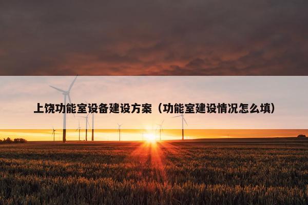 上饶功能室设备建设方案（功能室建设情况怎么填）