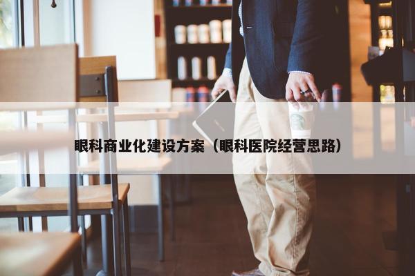 眼科商业化建设方案（眼科医院经营思路）