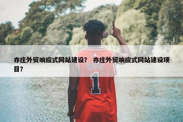 亦庄外贸响应式网站建设？ 亦庄外贸响应式网站建设项目？