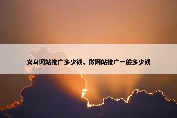 义乌网站推广多少钱，做网站推广一般多少钱