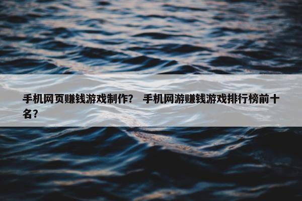 手机网页赚钱游戏制作？ 手机网游赚钱游戏排行榜前十名？