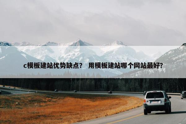 c模板建站优势缺点？ 用模板建站哪个网站最好？