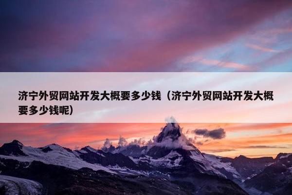 济宁外贸网站开发大概要多少钱（济宁外贸网站开发大概要多少钱呢）