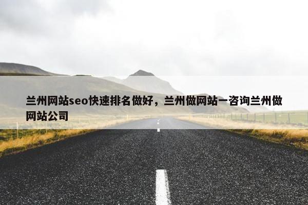 兰州网站seo快速排名做好，兰州做网站一咨询兰州做网站公司