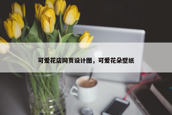 可爱花店网页设计图，可爱花朵壁纸