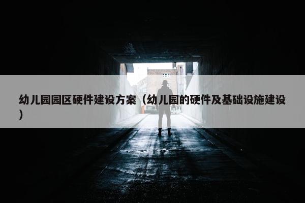 幼儿园园区硬件建设方案（幼儿园的硬件及基础设施建设）