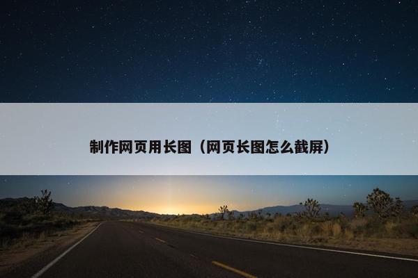 制作网页用长图（网页长图怎么截屏）