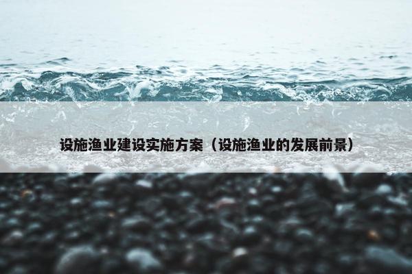 设施渔业建设实施方案（设施渔业的发展前景）