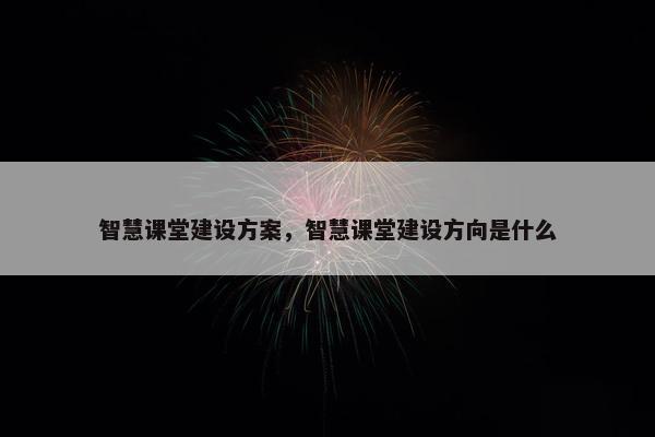 智慧课堂建设方案，智慧课堂建设方向是什么