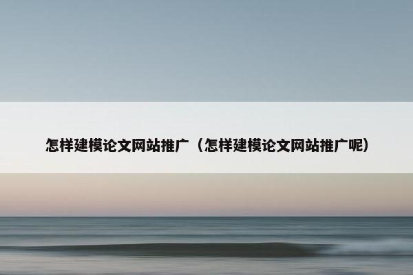 怎样建模论文网站推广（怎样建模论文网站推广呢）