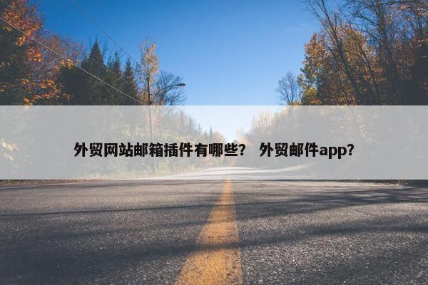 外贸网站邮箱插件有哪些？ 外贸邮件app？