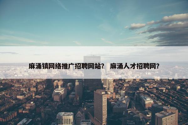 麻涌镇网络推广招聘网站？ 麻涌人才招聘网？