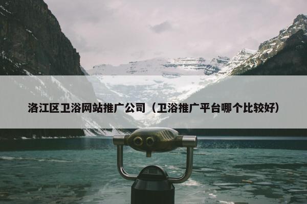 洛江区卫浴网站推广公司（卫浴推广平台哪个比较好）