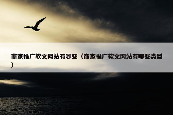 商家推广软文网站有哪些（商家推广软文网站有哪些类型）