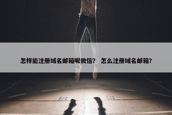 怎样能注册域名邮箱呢微信？ 怎么注册域名邮箱？
