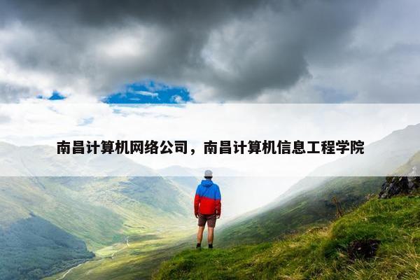 南昌计算机网络公司，南昌计算机信息工程学院