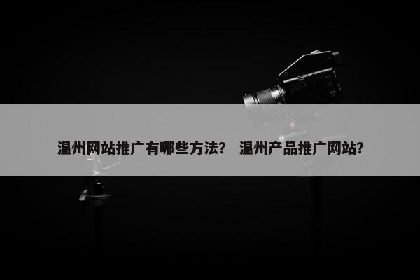 温州网站推广有哪些方法？ 温州产品推广网站？
