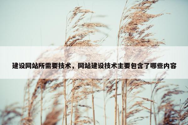 建设网站所需要技术，网站建设技术主要包含了哪些内容