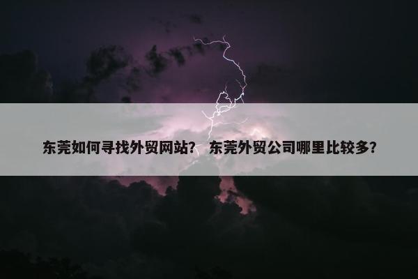 东莞如何寻找外贸网站？ 东莞外贸公司哪里比较多？