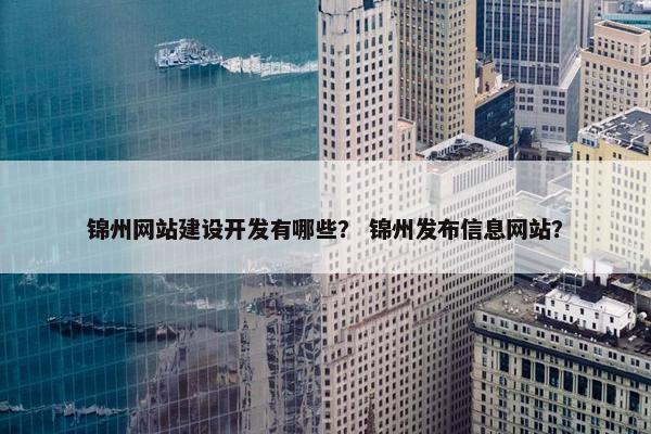 锦州网站建设开发有哪些？ 锦州发布信息网站？
