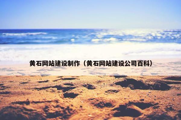 黄石网站建设制作（黄石网站建设公司百科）