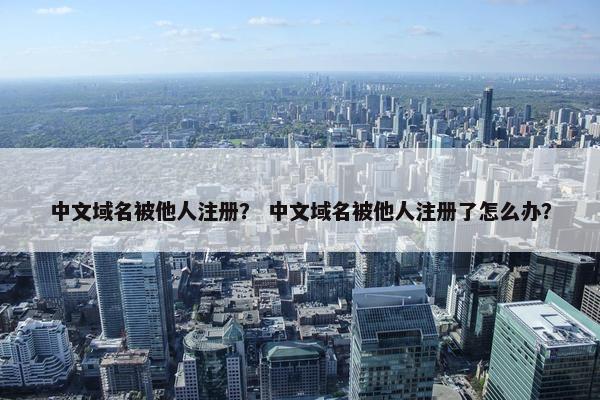 中文域名被他人注册？ 中文域名被他人注册了怎么办？