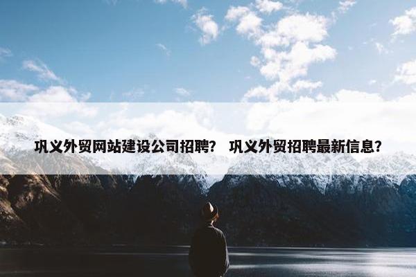 巩义外贸网站建设公司招聘？ 巩义外贸招聘最新信息？