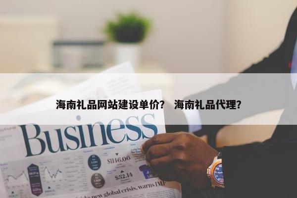 海南礼品网站建设单价？ 海南礼品代理？