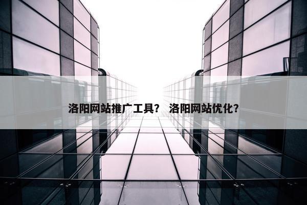 洛阳网站推广工具？ 洛阳网站优化？