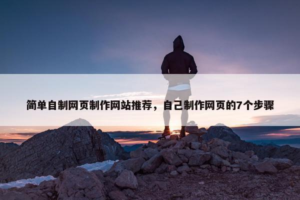 简单自制网页制作网站推荐，自己制作网页的7个步骤