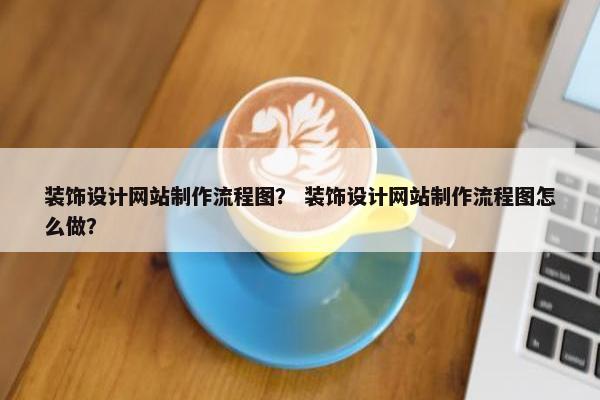 装饰设计网站制作流程图？ 装饰设计网站制作流程图怎么做？