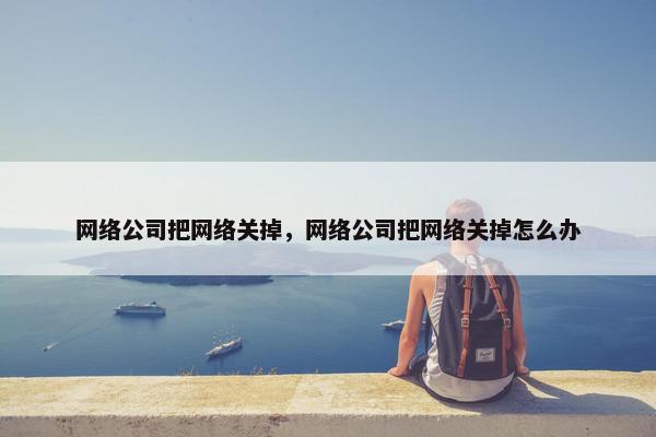 网络公司把网络关掉，网络公司把网络关掉怎么办