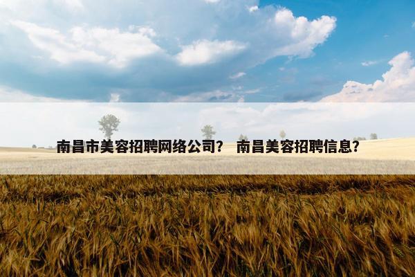 南昌市美容招聘网络公司？ 南昌美容招聘信息？