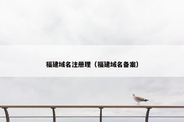 福建域名注册理（福建域名备案）