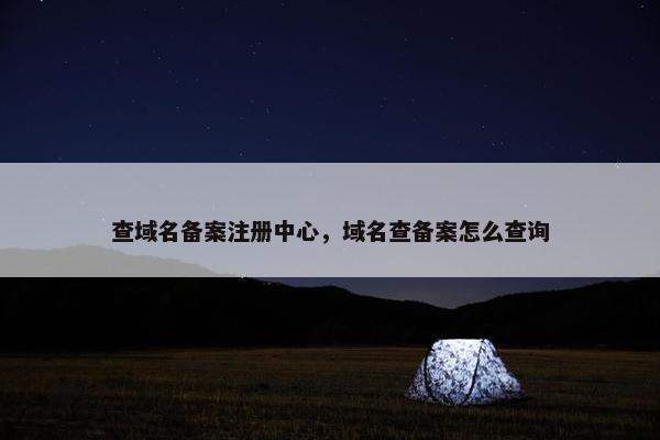 查域名备案注册中心，域名查备案怎么查询