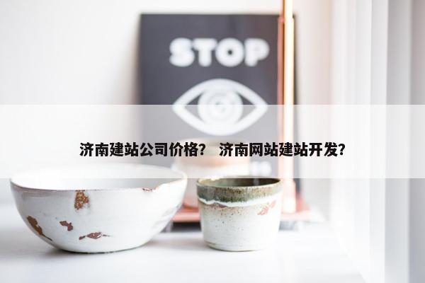 济南建站公司价格？ 济南网站建站开发？