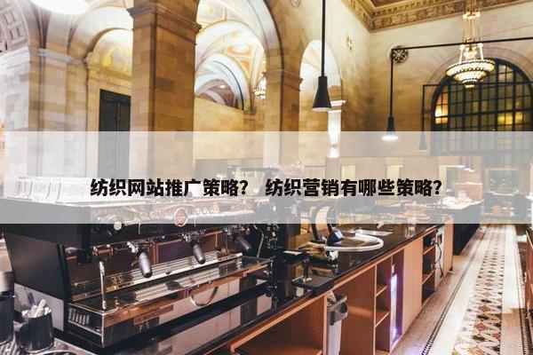 纺织网站推广策略？ 纺织营销有哪些策略？