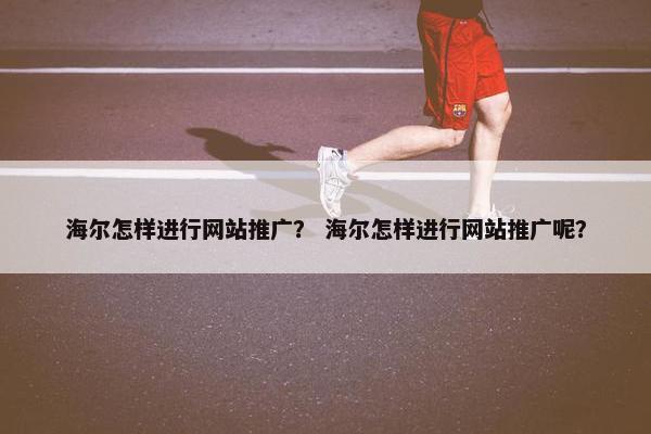 海尔怎样进行网站推广？ 海尔怎样进行网站推广呢？
