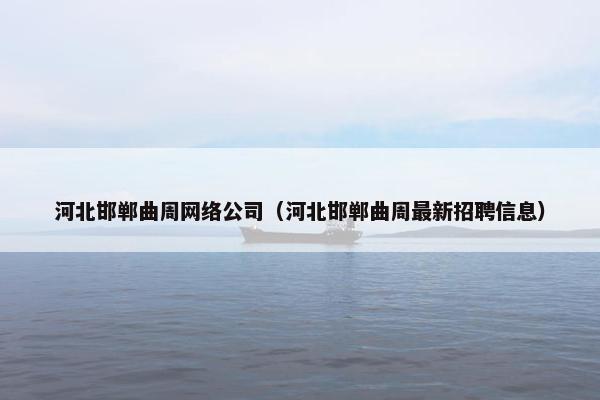 河北邯郸曲周网络公司（河北邯郸曲周最新招聘信息）