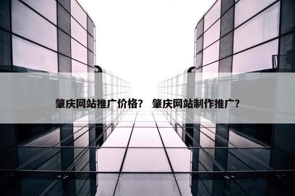 肇庆网站推广价格？ 肇庆网站制作推广？