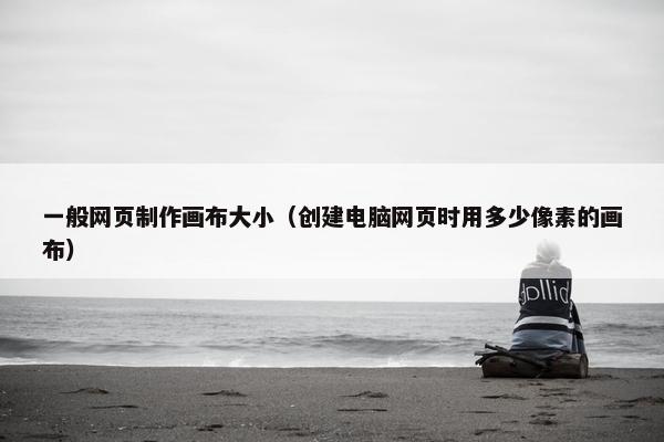 一般网页制作画布大小（创建电脑网页时用多少像素的画布）