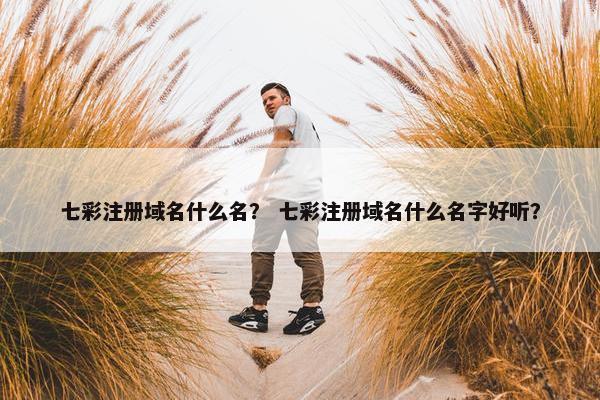 七彩注册域名什么名？ 七彩注册域名什么名字好听？